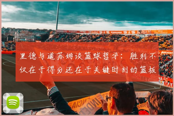 里德与道苏姆谈篮球哲学：胜利不仅在于得分还在于关键时刻的篮板球