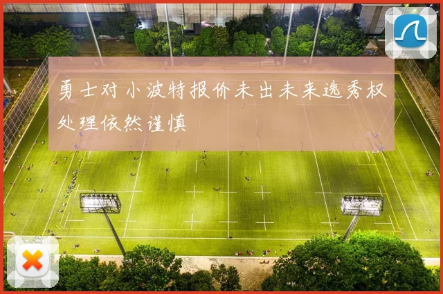 勇士对小波特报价未出未来选秀权处理依然谨慎