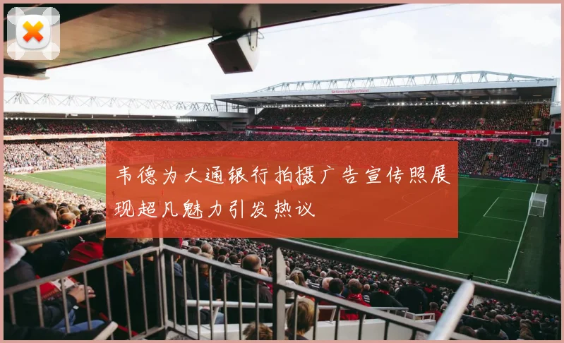 韦德为大通银行拍摄广告宣传照展现超凡魅力引发热议