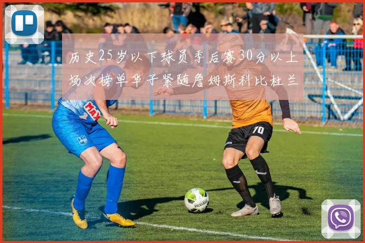 历史25岁以下球员季后赛30分以上场次榜单华子紧随詹姆斯科比杜兰特之后