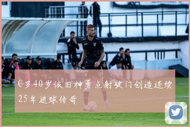 C罗40岁依旧神勇点射破门创造连续25年进球传奇