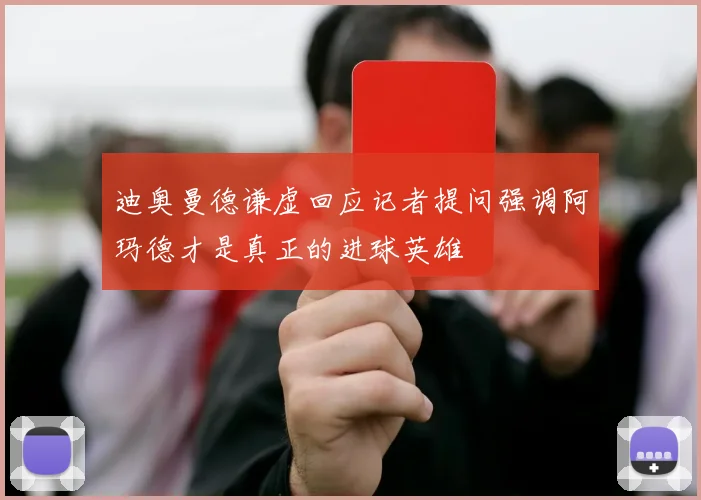 迪奥曼德谦虚回应记者提问强调阿玛德才是真正的进球英雄