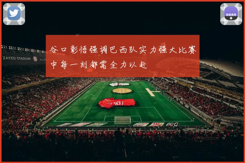 谷口彰悟强调巴西队实力强大比赛中每一刻都需全力以赴