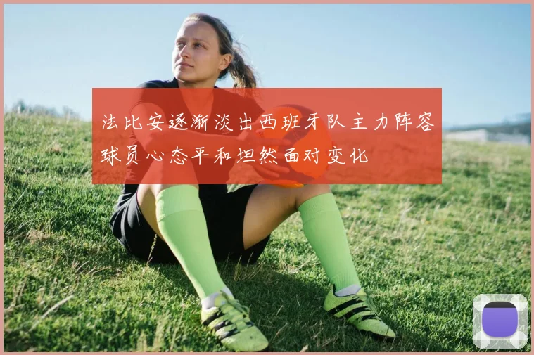 法比安逐渐淡出西班牙队主力阵容球员心态平和坦然面对变化