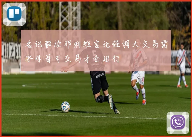 名记解读邓利维言论强调大交易需字母哥可交易才会进行