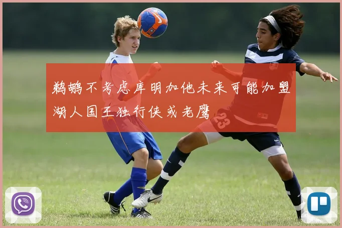鹈鹕不考虑库明加他未来可能加盟湖人国王独行侠或老鹰