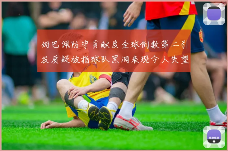 姆巴佩防守贡献度全球倒数第二引发质疑被指球队黑洞表现令人失望