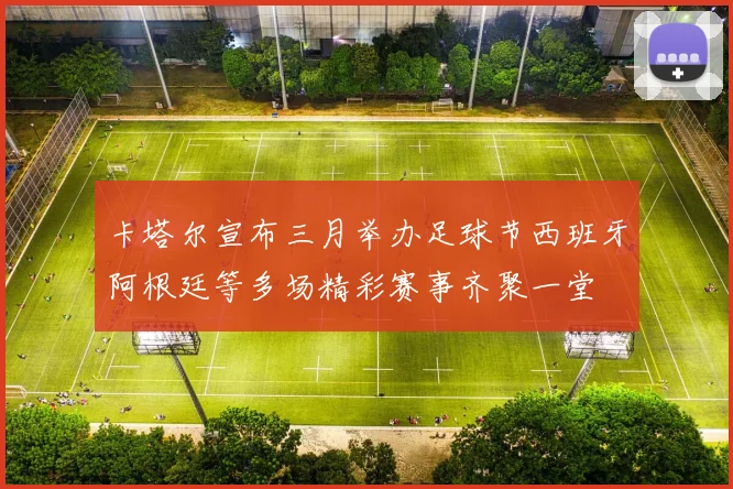 卡塔尔宣布三月举办足球节西班牙阿根廷等多场精彩赛事齐聚一堂