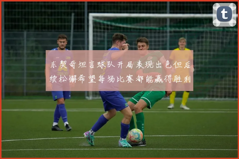 东契奇坦言球队开局表现出色但后续松懈希望每场比赛都能赢得胜利