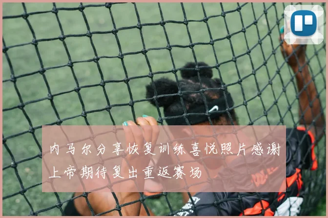 内马尔分享恢复训练喜悦照片感谢上帝期待复出重返赛场