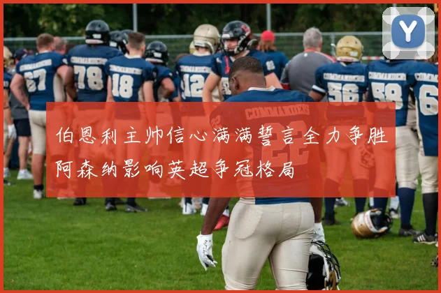 伯恩利主帅信心满满誓言全力争胜阿森纳影响英超争冠格局