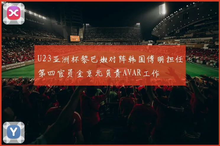 U23亚洲杯黎巴嫩对阵韩国傅明担任第四官员金京元负责AVAR工作