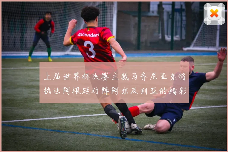 上届世界杯决赛主裁马齐尼亚克将执法阿根廷对阵阿尔及利亚的精彩对决