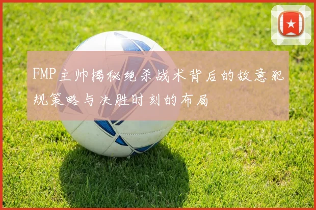 FMP主帅揭秘绝杀战术背后的故意犯规策略与决胜时刻的布局